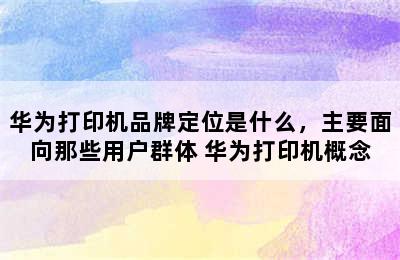 华为打印机品牌定位是什么，主要面向那些用户群体 华为打印机概念